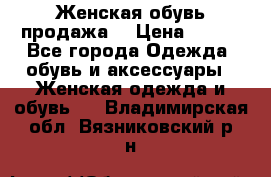 Женская обувь продажа  › Цена ­ 400 - Все города Одежда, обувь и аксессуары » Женская одежда и обувь   . Владимирская обл.,Вязниковский р-н